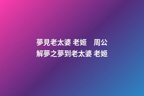 夢見老太婆 老姬　周公解夢之夢到老太婆 老姬